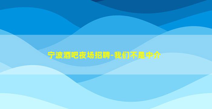 宁波酒吧夜场招聘-我们不是中介